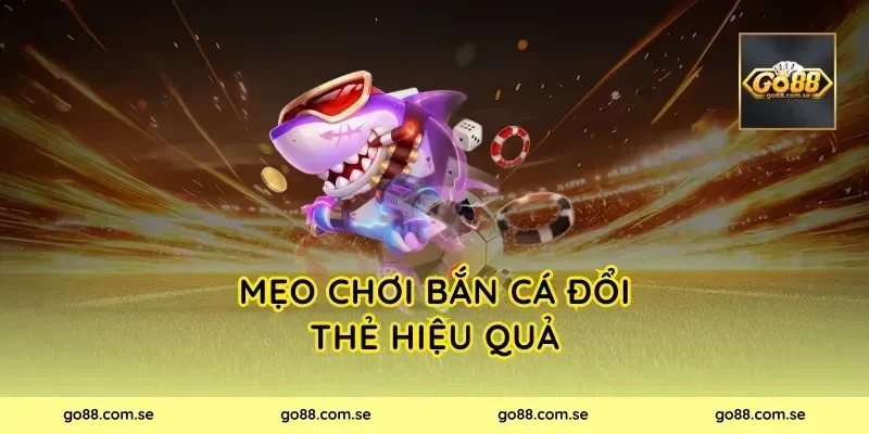 Mẹo chơi Bắn Cá Đổi Thẻ hiệu quả