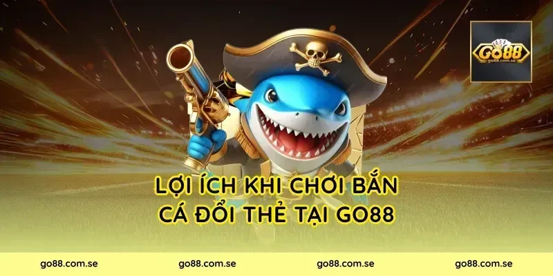 Lợi ích khi chơi Bắn Cá Đổi Thẻ tại Go88