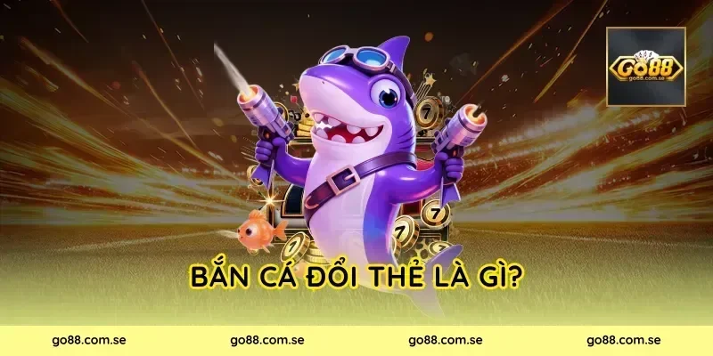 Bắn Cá Đổi Thẻ là gì?