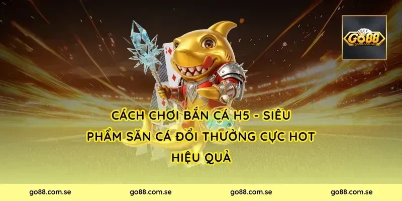 Cách chơi Bắn Cá H5 - Siêu Phẩm Săn Cá Đổi Thưởng Cực Hot hiệu quả