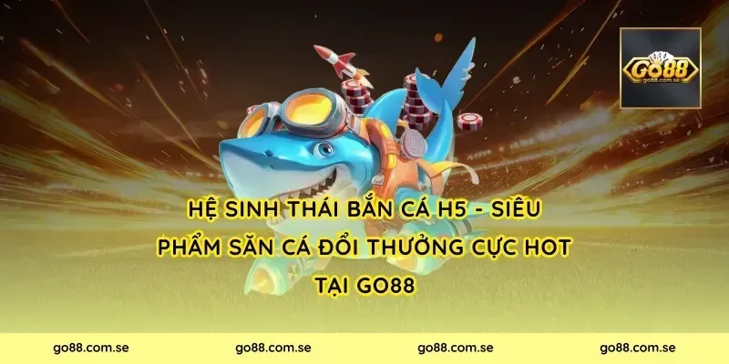 Hệ sinh thái Bắn Cá H5 - Siêu Phẩm Săn Cá Đổi Thưởng Cực Hot tại Go88