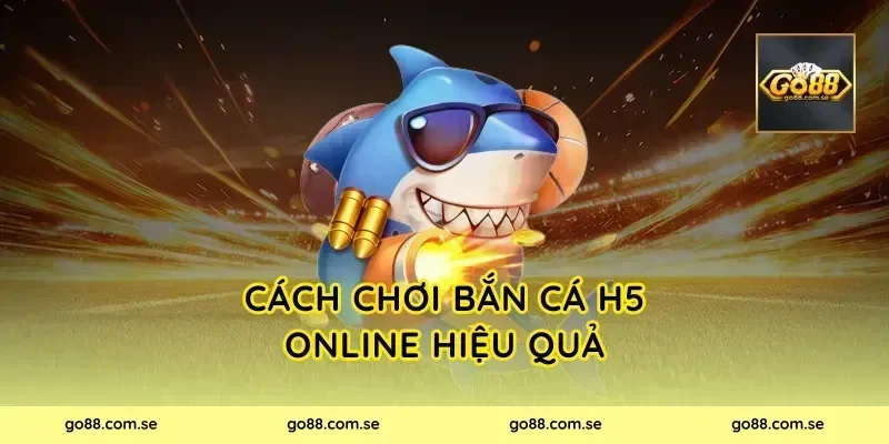 Cách chơi Bắn Cá H5 Online hiệu quả