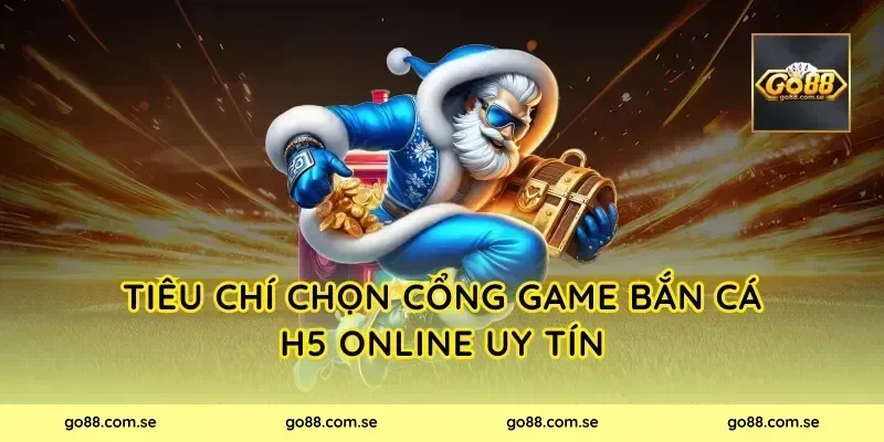 Tiêu chí chọn cổng game Bắn Cá H5 Online uy tín