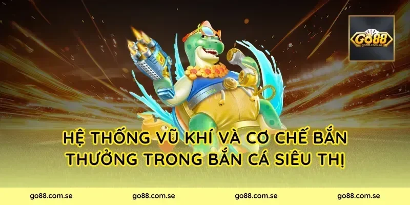 Hệ Thống Vũ Khí Và Cơ Chế Bắn Thưởng Trong Bắn Cá Siêu Thị