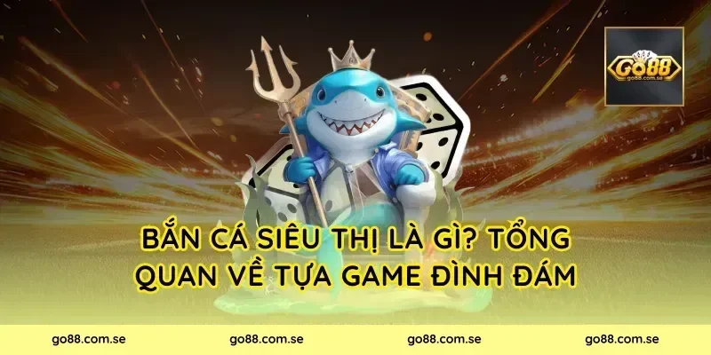Bắn Cá Siêu Thị Là Gì? Tổng Quan Về Tựa Game Đình Đám