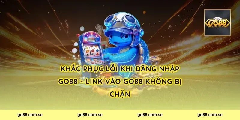 Khắc phục lỗi khi Đăng Nhập Go88 - Link Vào Go88 Không Bị Chặn