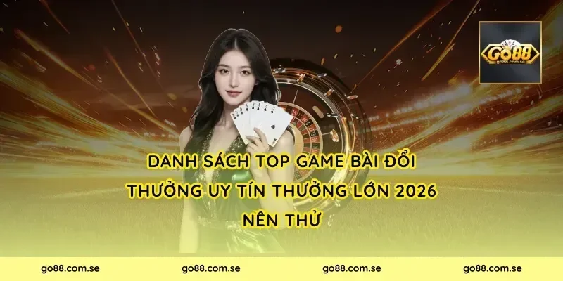 Danh sách Top Game Bài Đổi Thưởng Uy Tín Thưởng Lớn 2026 nên thử