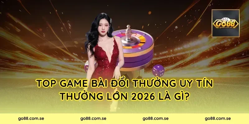 Top Game Bài Đổi Thưởng Uy Tín Thưởng Lớn 2026 là gì?