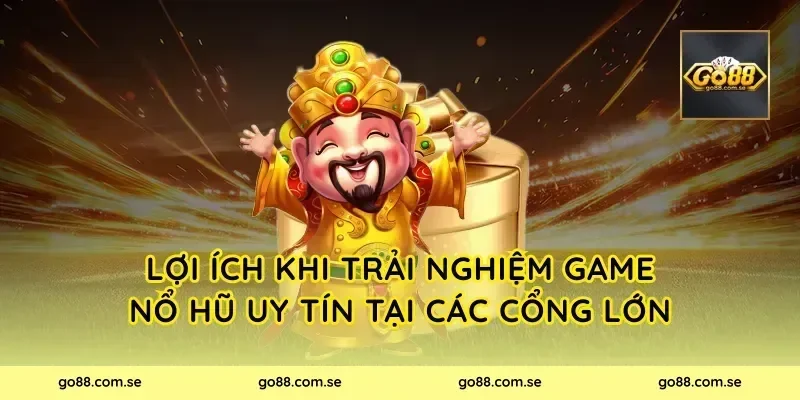 Lợi ích khi trải nghiệm game nổ hũ uy tín tại các cổng lớn