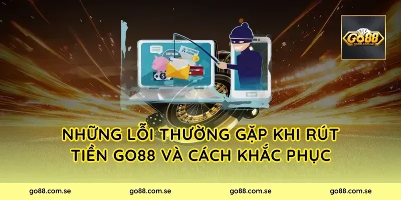Những Lỗi Thường Gặp Khi Rút Tiền Go88 Và Cách Khắc Phục