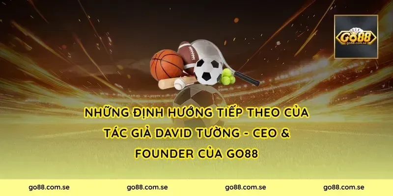 Những định hướng tiếp theo của Tác Giả David Tường - CEO & Founder Của Go88